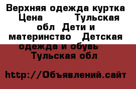 Верхняя одежда куртка › Цена ­ 500 - Тульская обл. Дети и материнство » Детская одежда и обувь   . Тульская обл.